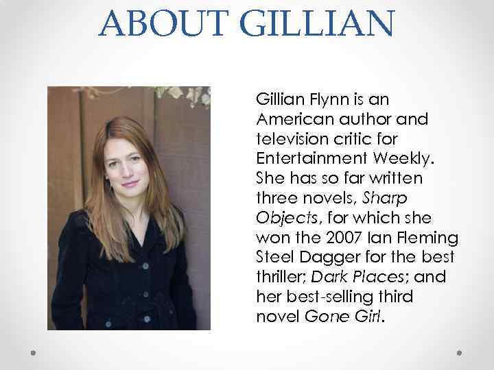 ABOUT GILLIAN Gillian Flynn is an American author and television critic for Entertainment Weekly.