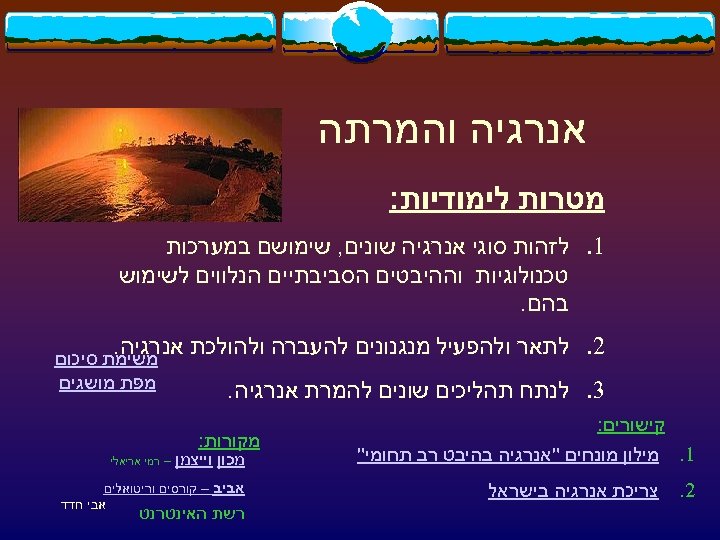  אנרגיה והמרתה מטרות לימודיות: 1. לזהות סוגי אנרגיה שונים, שימושם במערכות טכנולוגיות וההיבטים