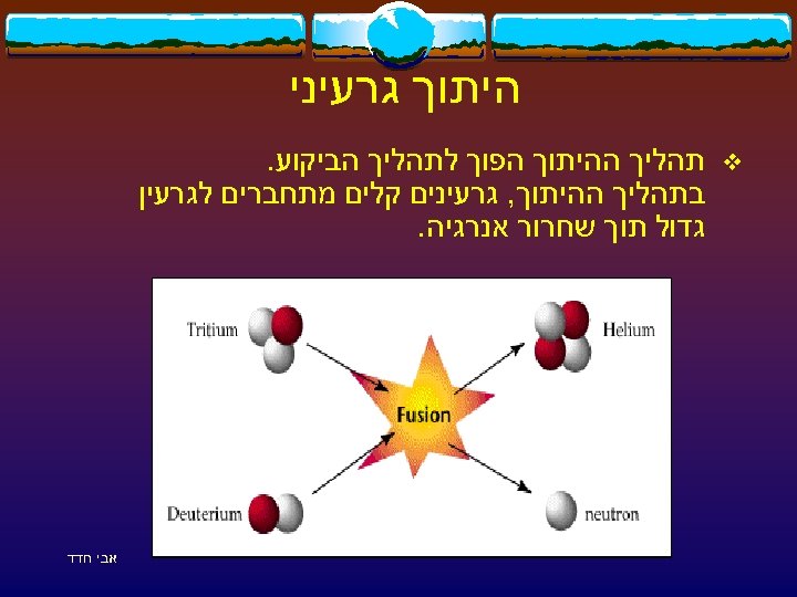  היתוך גרעיני v תהליך ההיתוך הפוך לתהליך הביקוע. בתהליך ההיתוך, גרעינים קלים מתחברים