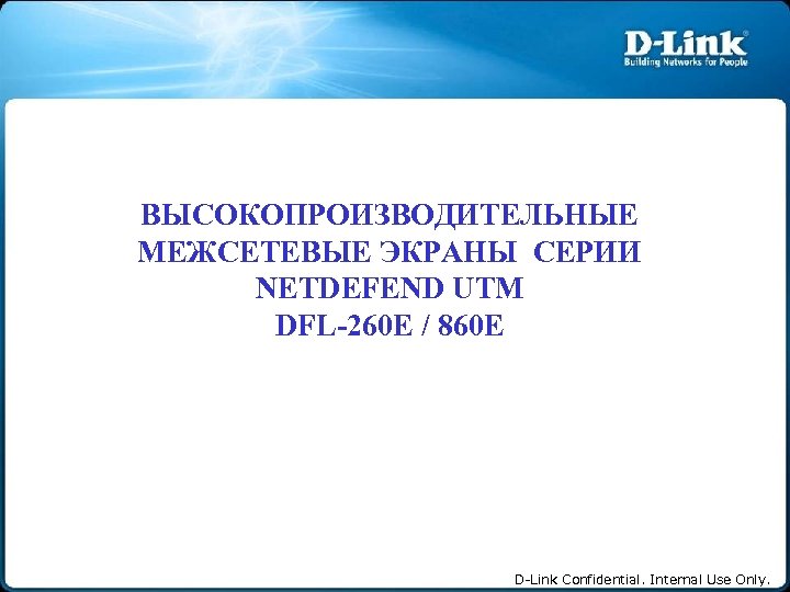 ВЫСОКОПРОИЗВОДИТЕЛЬНЫЕ МЕЖСЕТЕВЫЕ ЭКРАНЫ СЕРИИ NETDEFEND UTM DFL-260 E / 860 E D-Link Confidential. Internal