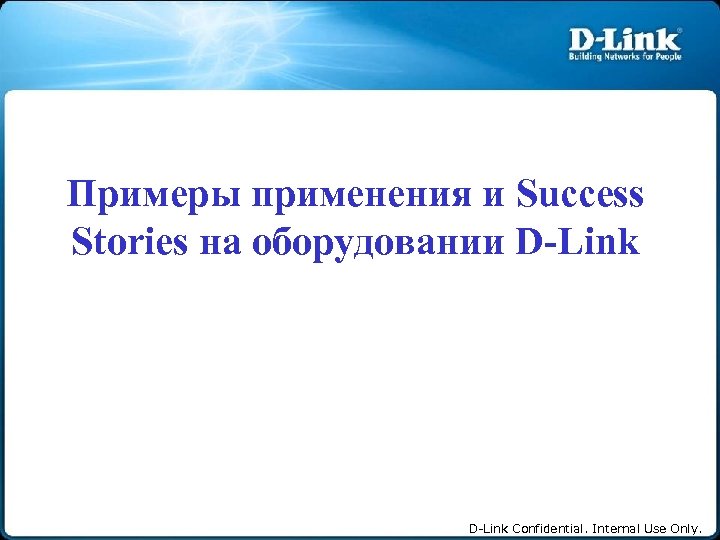 Примеры применения и Success Stories на оборудовании D-Link Confidential. Internal Use Only. 