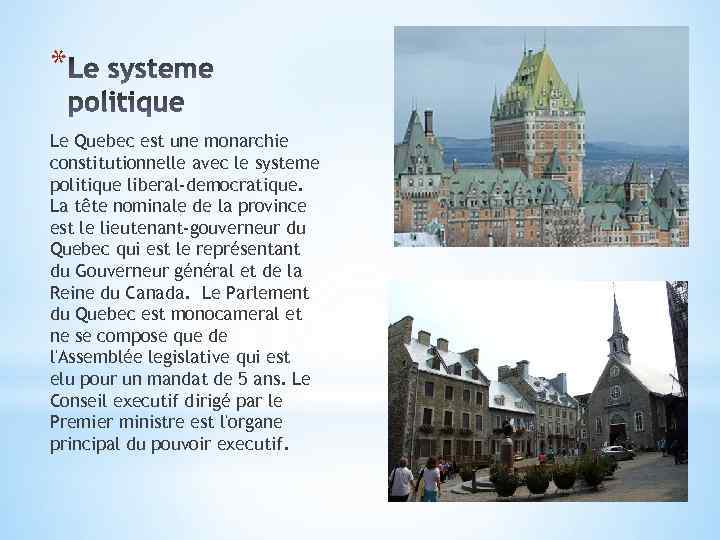 * Le Quebec est une monarchie constitutionnelle avec le systeme politique liberal-democratique. La tête