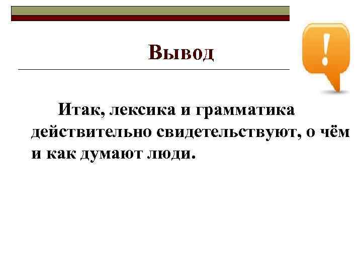 Вывод Итак, лексика и грамматика действительно свидетельствуют, о чём и как думают люди. 