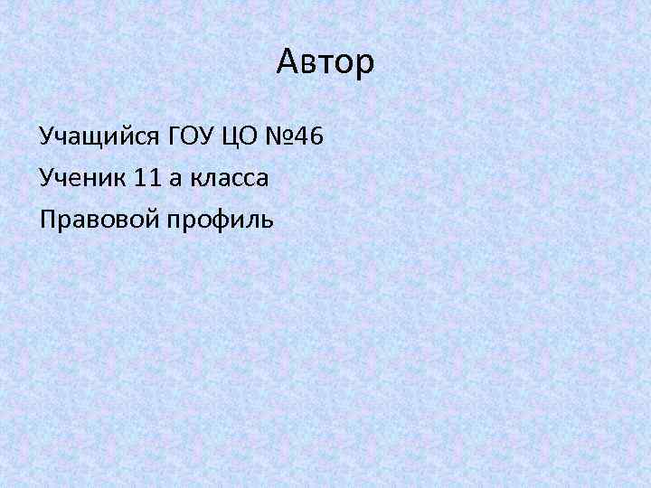 Автор Учащийся ГОУ ЦО № 46 Ученик 11 а класса Правовой профиль 