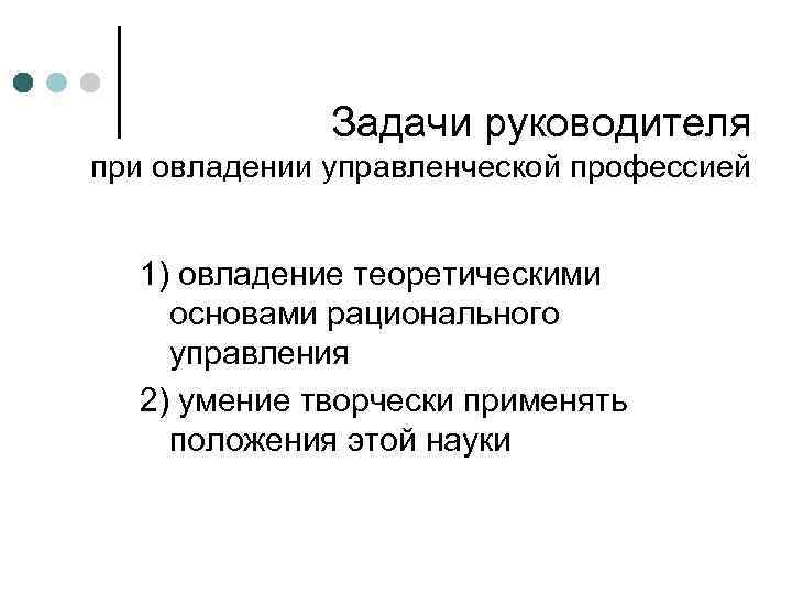 Задачи руководителя при овладении управленческой профессией 1) овладение теоретическими основами рационального управления 2) умение