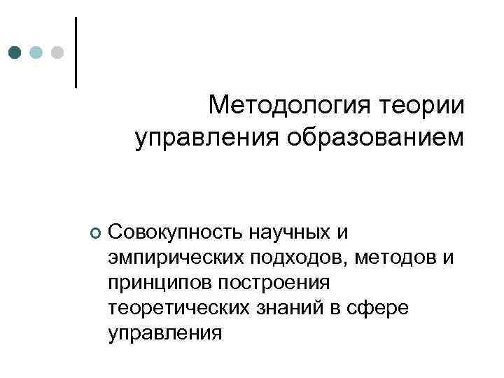 Методология теории управления образованием ¢ Совокупность научных и эмпирических подходов, методов и принципов построения