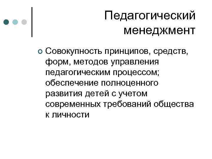 Педагогический менеджмент ¢ Совокупность принципов, средств, форм, методов управления педагогическим процессом; обеспечение полноценного развития