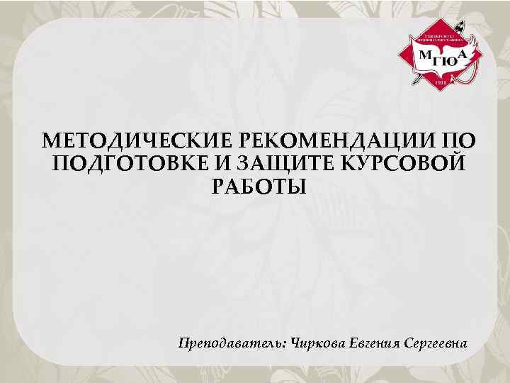 МЕТОДИЧЕСКИЕ РЕКОМЕНДАЦИИ ПО ПОДГОТОВКЕ И ЗАЩИТЕ КУРСОВОЙ РАБОТЫ Преподаватель: Чиркова Евгения Сергеевна 