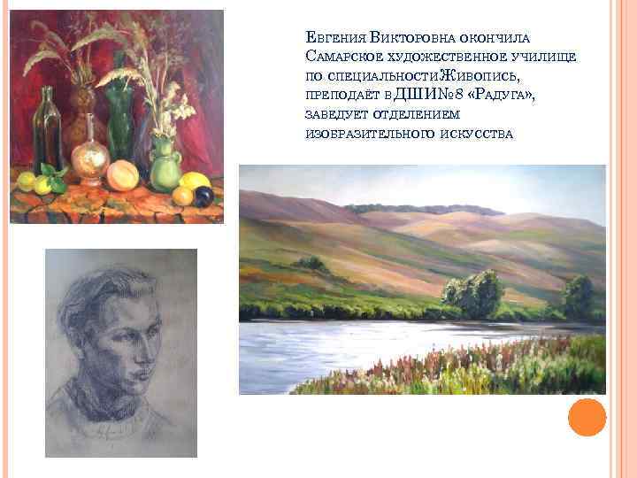 ЕВГЕНИЯ ВИКТОРОВНА ОКОНЧИЛА САМАРСКОЕ ХУДОЖЕСТВЕННОЕ УЧИЛИЩЕ ПО СПЕЦИАЛЬНОСТИ ЖИВОПИСЬ, ПРЕПОДАЁТ В ДШИ№ 8 «РАДУГА»