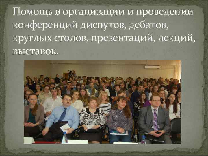 Помощь в организации и проведении конференций диспутов, дебатов, круглых столов, презентаций, лекций, выставок. 