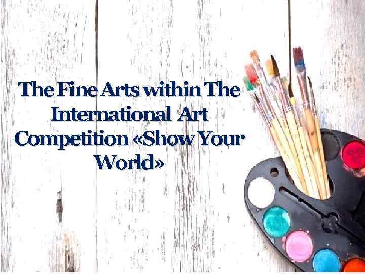 The Fine Arts within The International Art Competition «Show Your World» 