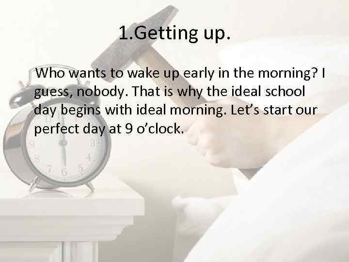 1. Getting up. Who wants to wake up early in the morning? I guess,