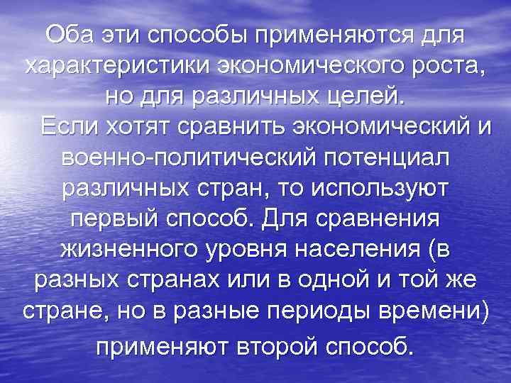 Оба эти способы применяются для характеристики экономического роста, но для различных целей. Если хотят