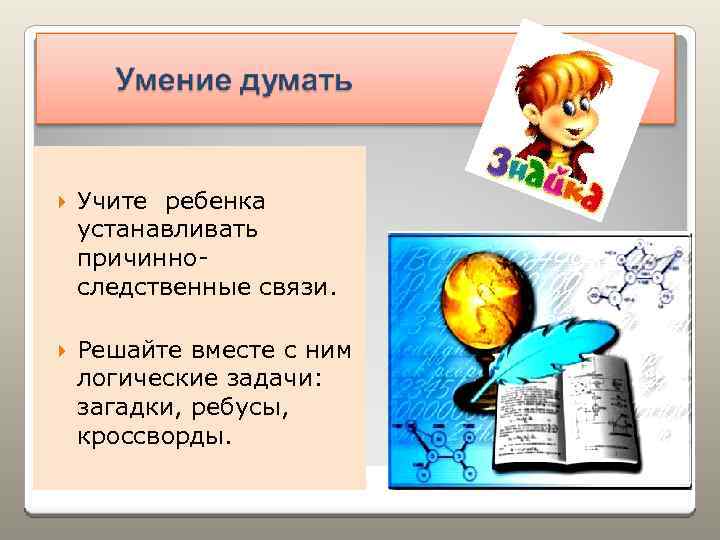  Учите ребенка устанавливать причинноследственные связи. Решайте вместе с ним логические задачи: загадки, ребусы,