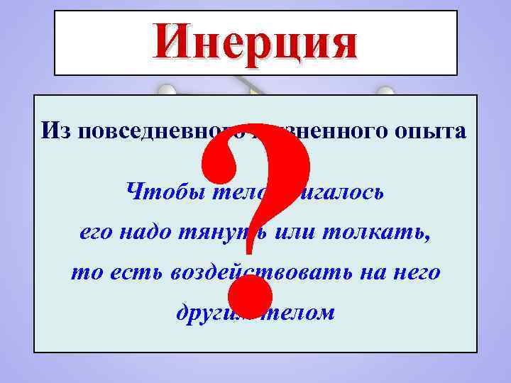 Инерция ? Из повседневного жизненного опыта Чтобы тело двигалось его надо тянуть или толкать,