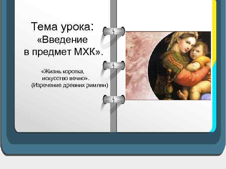 Тема урока: «Введение в предмет МХК» . «Жизнь коротка, искусство вечно» . (Изречение древних