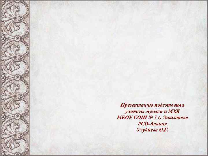 Презентацию подготовила учитель музыки и МХК МКОУ СОШ № 1 с. Эльхотово РСО-Алания Улубиева