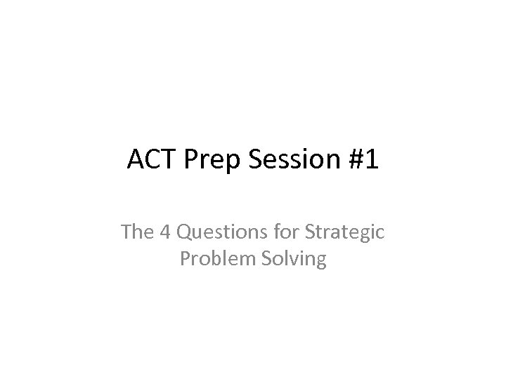 ACT Prep Session #1 The 4 Questions for Strategic Problem Solving 