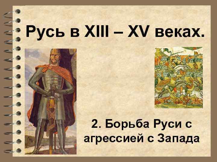 Русь в XIII – XV веках. 2. Борьба Руси с агрессией с Запада 