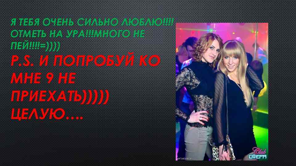 Я ТЕБЯ ОЧЕНЬ СИЛЬНО ЛЮБЛЮ!!!! ОТМЕТЬ НА УРА!!!МНОГО НЕ ПЕЙ!!!!=)))) P. S. И ПОПРОБУЙ