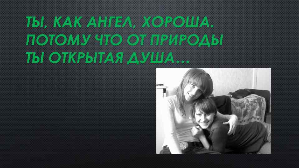 ТЫ, КАК АНГЕЛ, ХОРОША. ПОТОМУ ЧТО ОТ ПРИРОДЫ ТЫ ОТКРЫТАЯ ДУША… 