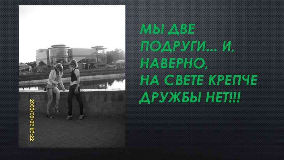 МЫ ДВЕ ПОДРУГИ. . . И, НАВЕРНО, НА СВЕТЕ КРЕПЧЕ ДРУЖБЫ НЕТ!!! 