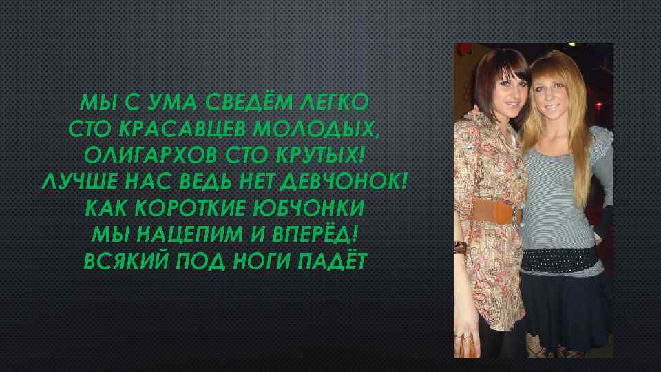 МЫ С УМА СВЕДЁМ ЛЕГКО СТО КРАСАВЦЕВ МОЛОДЫХ, ОЛИГАРХОВ СТО КРУТЫХ! ЛУЧШЕ НАС ВЕДЬ