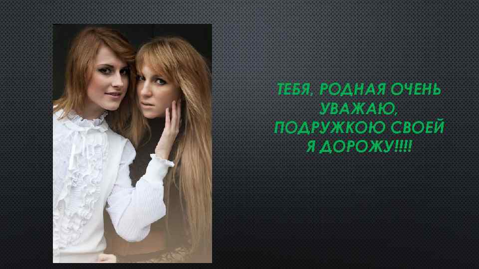 ТЕБЯ, РОДНАЯ ОЧЕНЬ УВАЖАЮ, ПОДРУЖКОЮ СВОЕЙ Я ДОРОЖУ!!!! 