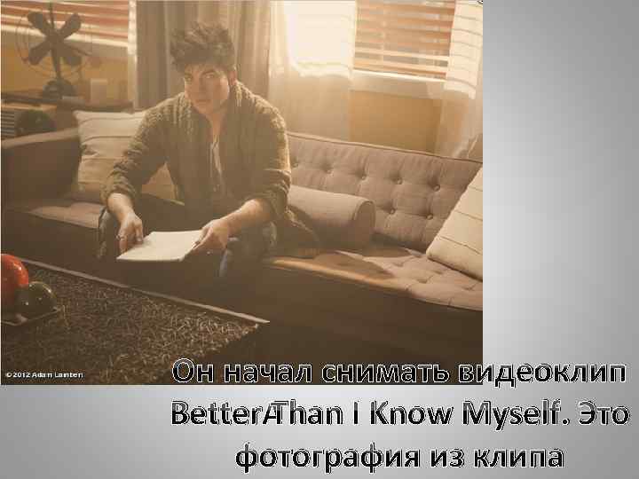 Он начал снимать видеоклип Better Than I Know Myself. Это фотография из клипа 