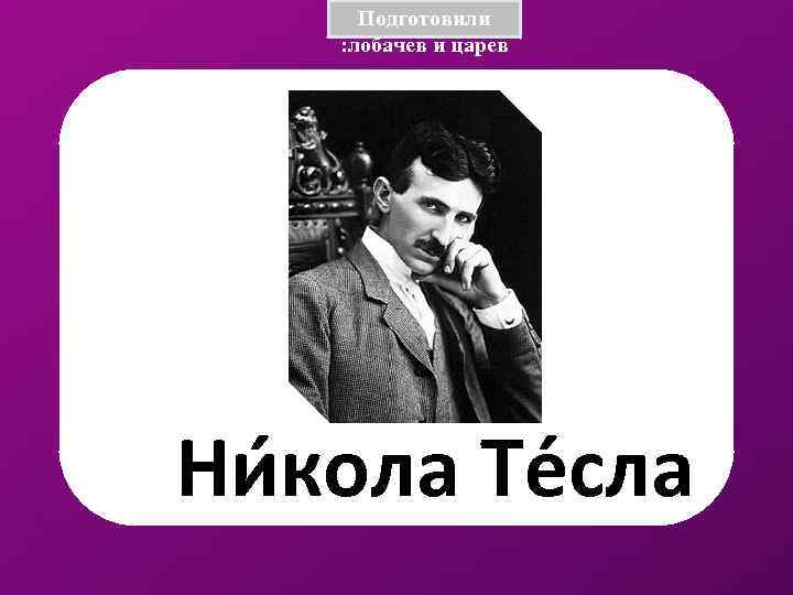 Подготовили : лобачев и царев Ни кола Те сла 