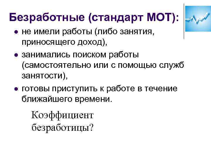 Безработные (стандарт МОТ): l l l не имели работы (либо занятия, приносящего доход), занимались