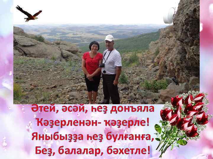 Әтей, әсәй, һеҙ донъяла Ҡәҙерленән- ҡәҙерле! Яныбыҙҙа һеҙ булғанға, Беҙ, балалар, бәхетле! 