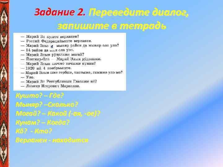 Задание 2. Переведите диалог, запишите в тетрадь 4 Кушто? – Где? Мыняр? –Сколько? Могай?