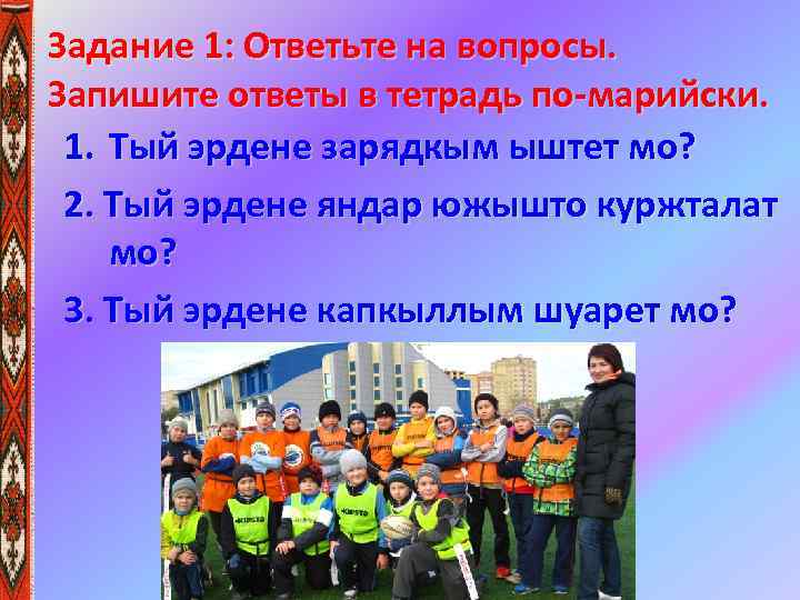 Задание 1: Ответьте на вопросы. Запишите ответы в тетрадь по-марийски. 1. Тый эрдене зарядкым