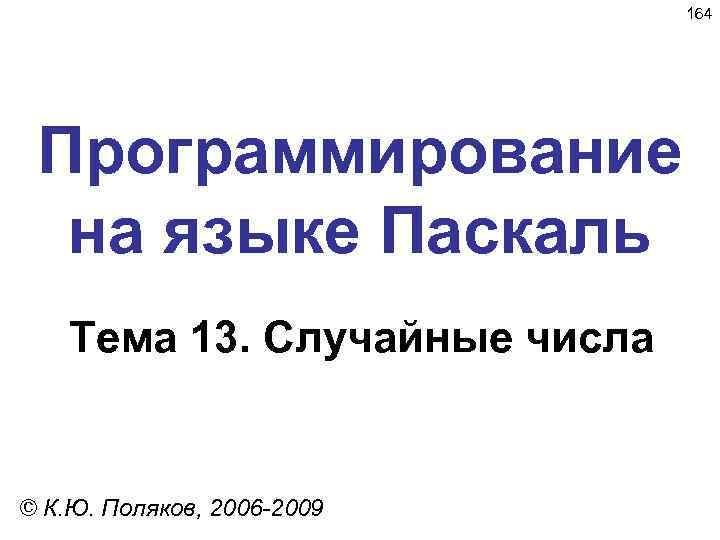 164 Программирование на языке Паскаль Тема 13. Случайные числа © К. Ю. Поляков, 2006