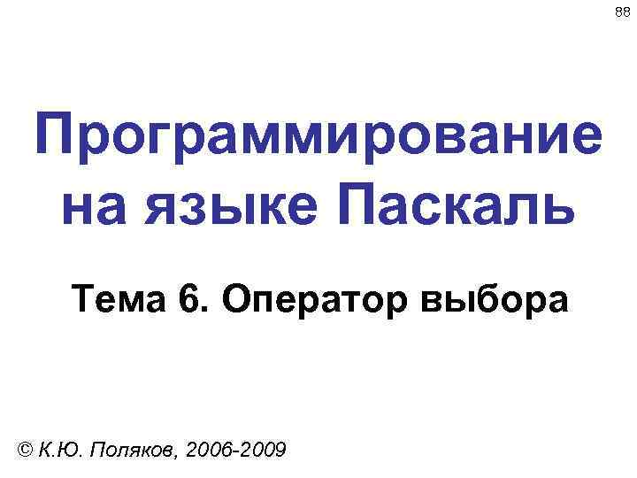 88 Программирование на языке Паскаль Тема 6. Оператор выбора © К. Ю. Поляков, 2006