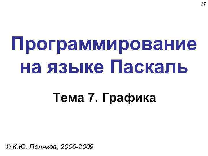 97 Программирование на языке Паскаль Тема 7. Графика © К. Ю. Поляков, 2006 -2009