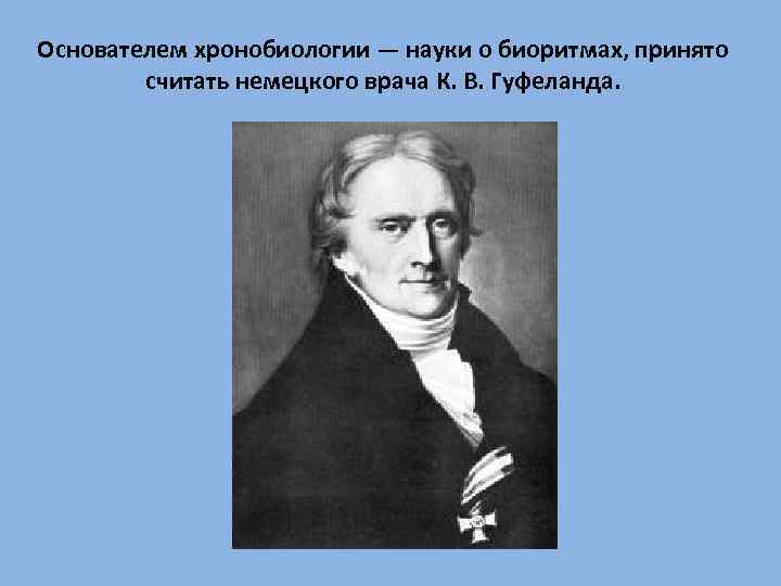 Основателем хронобиологии — науки о биоритмах, принято считать немецкого врача К. В. Гуфеланда. 