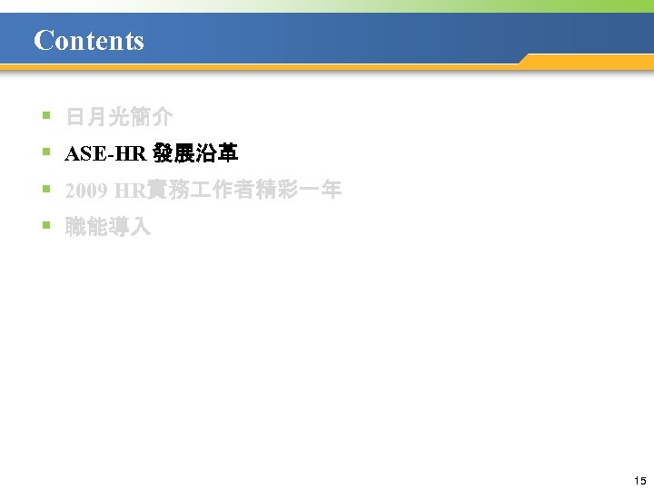 Contents § § 日月光簡介 ASE-HR 發展沿革 2009 HR實務 作者精彩一年 職能導入 15 