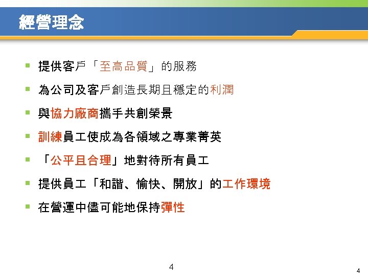 經營理念 § 提供客戶「至高品質」的服務 § 為公司及客戶創造長期且穩定的利潤 § 與協力廠商攜手共創榮景 § 訓練員 使成為各領域之專業菁英 § 「公平且合理」地對待所有員 § 提供員