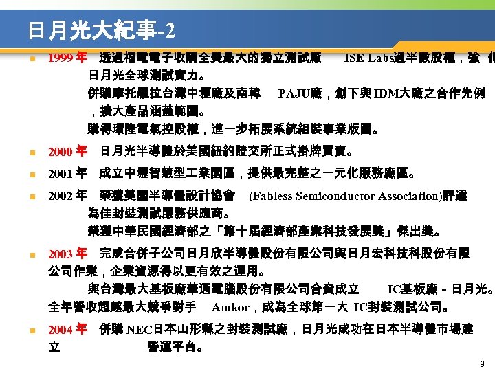 日月光大紀事-2 n 1999 年 透過福電電子收購全美最大的獨立測試廠 ISE Labs過半數股權，強 化 　　　　 日月光全球測試實力。 　　　　 併購摩托羅拉台灣中壢廠及南韓 PAJU廠，創下與 IDM大廠之合作先例