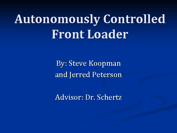 Autonomously Controlled Front Loader By: Steve Koopman and Jerred Peterson Advisor: Dr. Schertz 