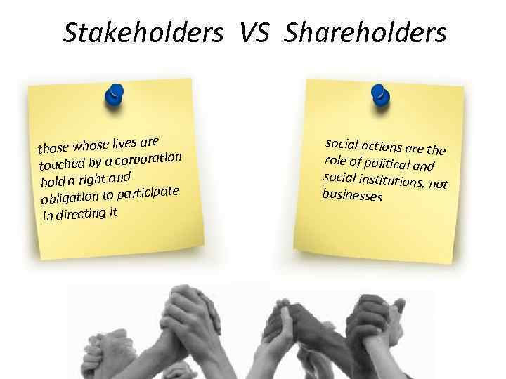 Stakeholders VS Shareholders are those whose lives oration touched by a corp hold a