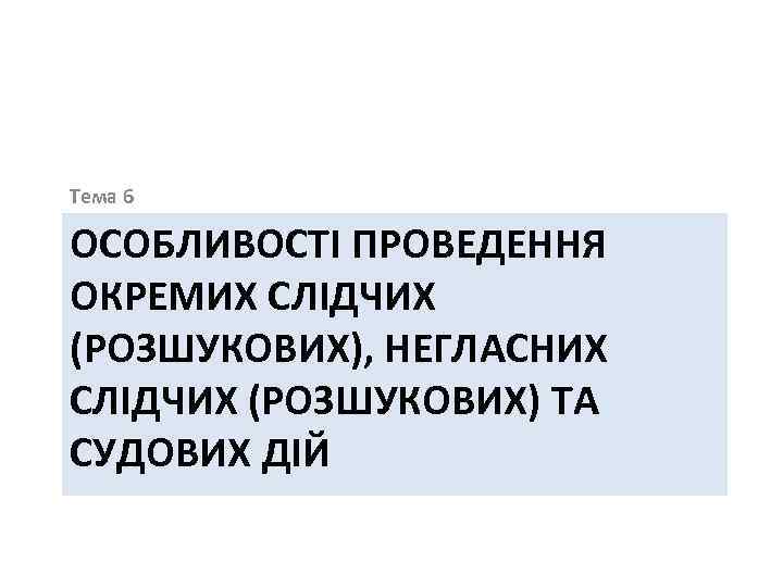 Тема 6 ОСОБЛИВОСТІ ПРОВЕДЕННЯ ОКРЕМИХ СЛІДЧИХ (РОЗШУКОВИХ), НЕГЛАСНИХ СЛІДЧИХ (РОЗШУКОВИХ) ТА СУДОВИХ ДІЙ 