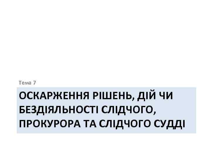 Тема 7 ОСКАРЖЕННЯ РІШЕНЬ, ДІЙ ЧИ БЕЗДІЯЛЬНОСТІ СЛІДЧОГО, ПРОКУРОРА ТА СЛІДЧОГО СУДДІ 