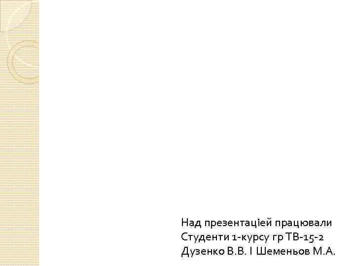 Над презентацiей працювали Студенти 1 -курсу гр ТВ-15 -2 Дузенко В. В. I Шеменьов