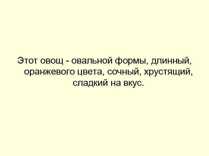 Этот овощ - овальной формы, длинный, оранжевого цвета, сочный, хрустящий, сладкий на вкус. 