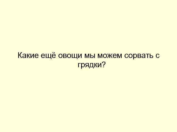 Какие ещё овощи мы можем сорвать с грядки? 
