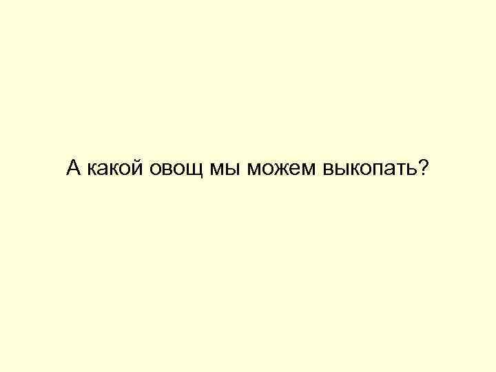 А какой овощ мы можем выкопать? 
