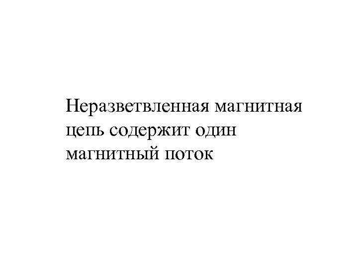 Неразветвленная магнитная цепь содержит один магнитный поток 